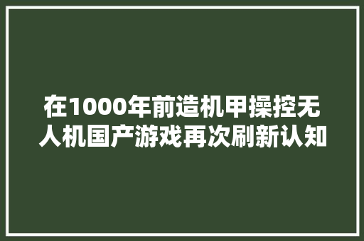 在1000年前造机甲操控无人机国产游戏再次刷新认知