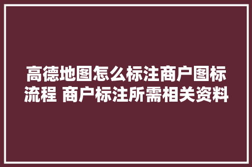 高德地图怎么标注商户图标流程 商户标注所需相关资料