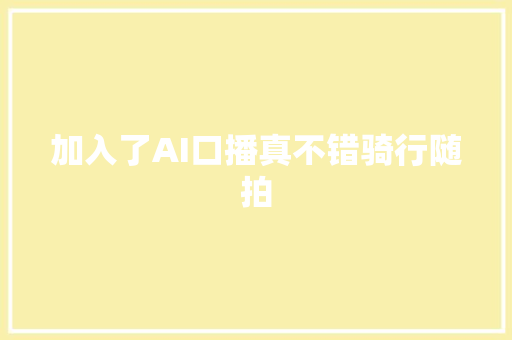 加入了AI口播真不错骑行随拍