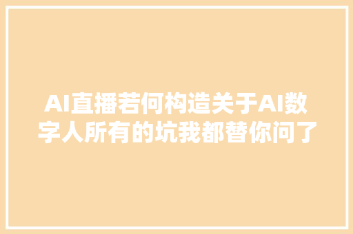 AI直播若何构造关于AI数字人所有的坑我都替你问了