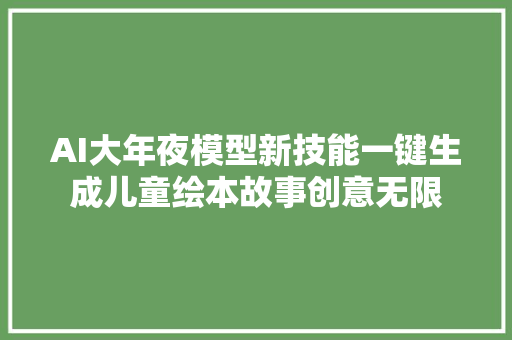 AI大年夜模型新技能一键生成儿童绘本故事创意无限