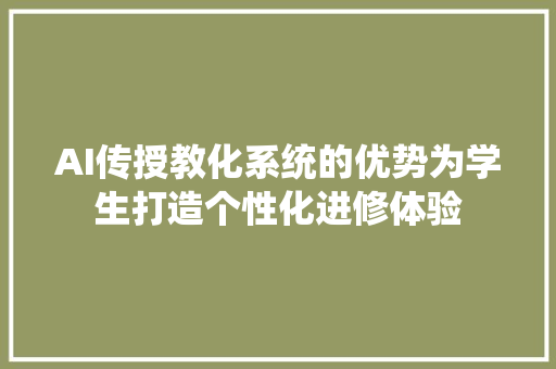 AI传授教化系统的优势为学生打造个性化进修体验