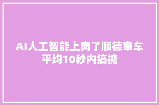 AI人工智能上岗了顺德审车平均10秒内搞掂