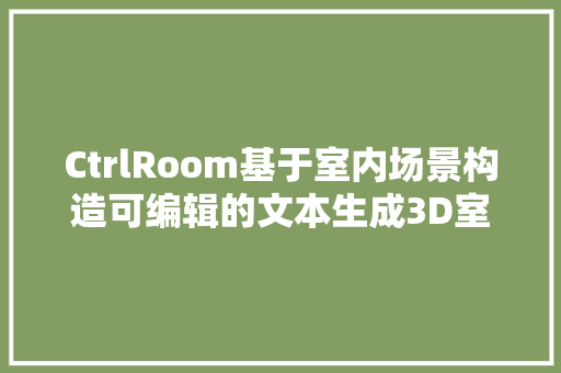 CtrlRoom基于室内场景构造可编辑的文本生成3D室内设计