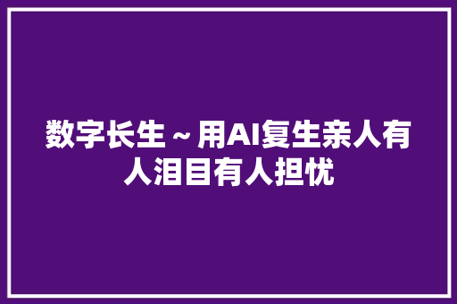 数字长生～用AI复生亲人有人泪目有人担忧