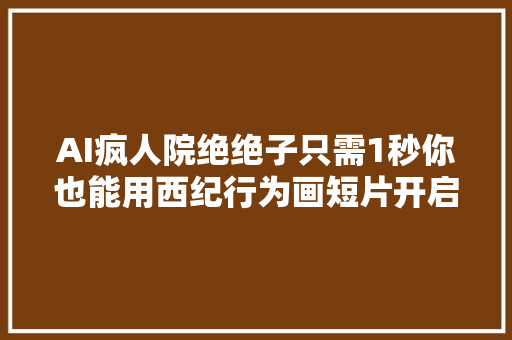 AI疯人院绝绝子只需1秒你也能用西纪行为画短片开启AI教
