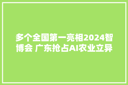 多个全国第一亮相2024智博会 广东抢占AI农业立异高地