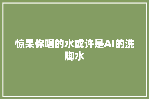 惊呆你喝的水或许是AI的洗脚水