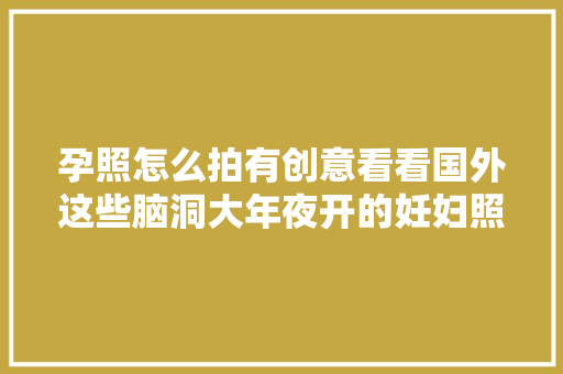 孕照怎么拍有创意看看国外这些脑洞大年夜开的妊妇照你就有灵感了