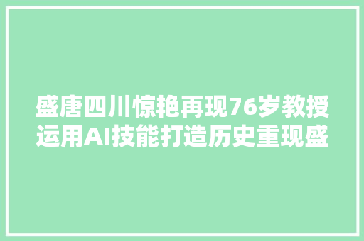 盛唐四川惊艳再现76岁教授运用AI技能打造历史重现盛宴