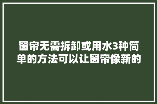 窗帘无需拆卸或用水3种简单的方法可以让窗帘像新的一样