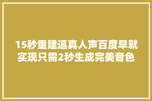 15秒重建逼真人声百度早就实现只需2秒生成完美音色免费运用