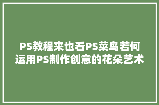 PS教程来也看PS菜鸟若何运用PS制作创意的花朵艺术字教程