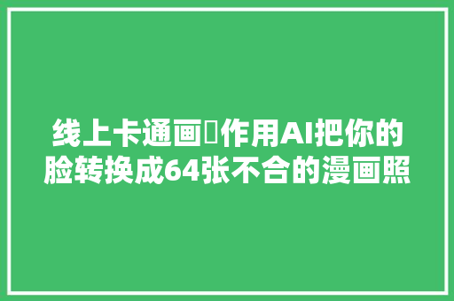 线上卡通画製作用AI把你的脸转换成64张不合的漫画照片