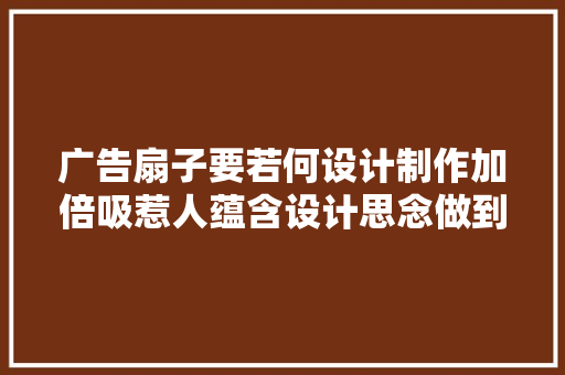 广告扇子要若何设计制作加倍吸惹人蕴含设计思念做到宣传效果