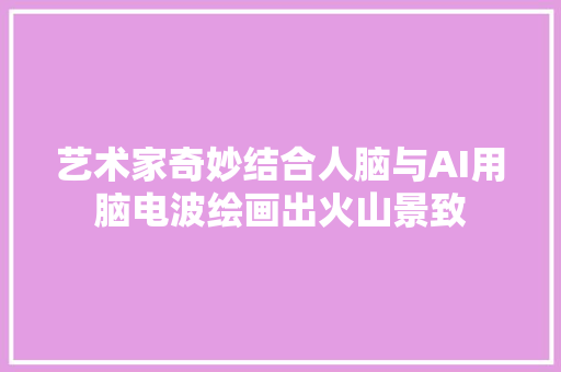 艺术家奇妙结合人脑与AI用脑电波绘画出火山景致