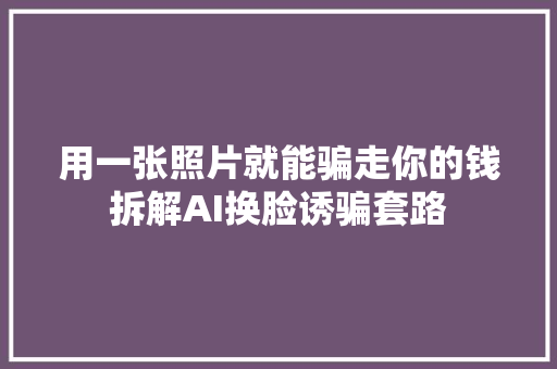 用一张照片就能骗走你的钱拆解AI换脸诱骗套路