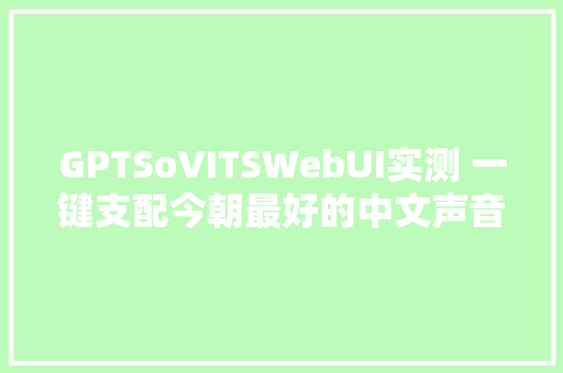 GPTSoVITSWebUI实测 一键支配今朝最好的中文声音克隆对象