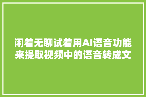 闲着无聊试着用AI语音功能来提取视频中的语音转成文字
