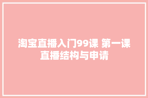 淘宝直播入门99课 第一课直播结构与申请