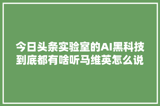 今日头条实验室的AI黑科技到底都有啥听马维英怎么说
