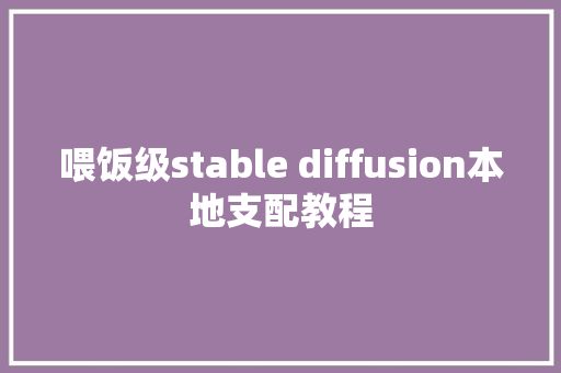 喂饭级stable diffusion本地支配教程