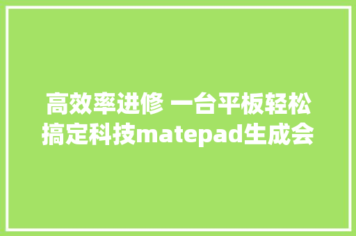 高效率进修 一台平板轻松搞定科技matepad生成会画
