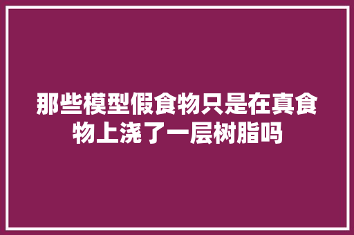 那些模型假食物只是在真食物上浇了一层树脂吗