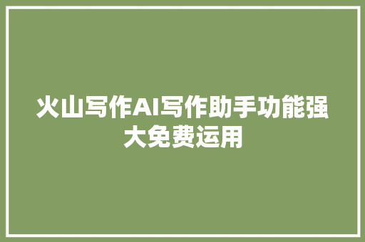 火山写作AI写作助手功能强大免费运用
