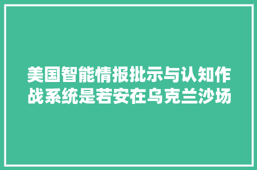 美国智能情报批示与认知作战系统是若安在乌克兰沙场运作的