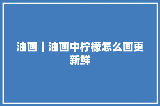 油画｜油画中柠檬怎么画更新鲜