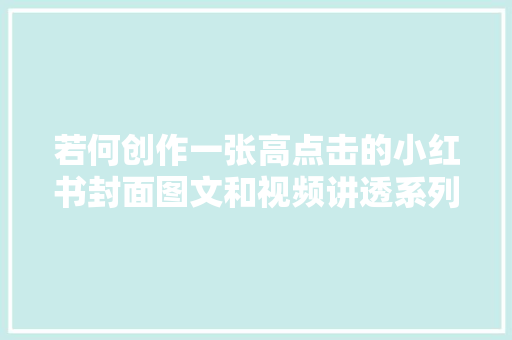 若何创作一张高点击的小红书封面图文和视频讲透系列