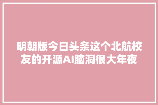 明朝版今日头条这个北航校友的开源AI脑洞很大年夜