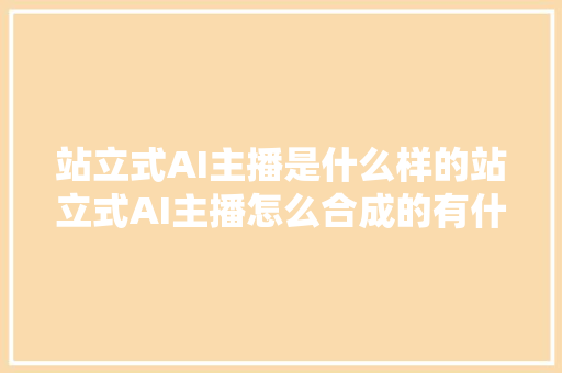 站立式AI主播是什么样的站立式AI主播怎么合成的有什么功能