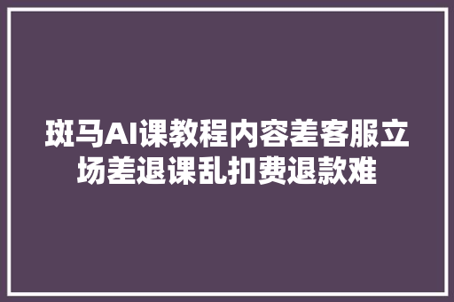 斑马AI课教程内容差客服立场差退课乱扣费退款难