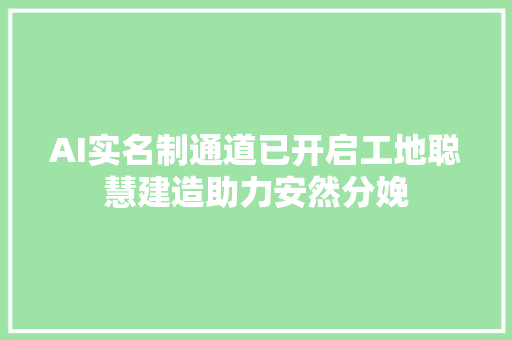 AI实名制通道已开启工地聪慧建造助力安然分娩