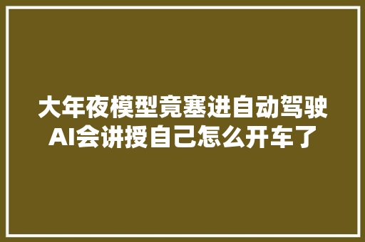 大年夜模型竟塞进自动驾驶AI会讲授自己怎么开车了