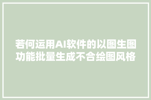 若何运用AI软件的以图生图功能批量生成不合绘图风格的相似图片
