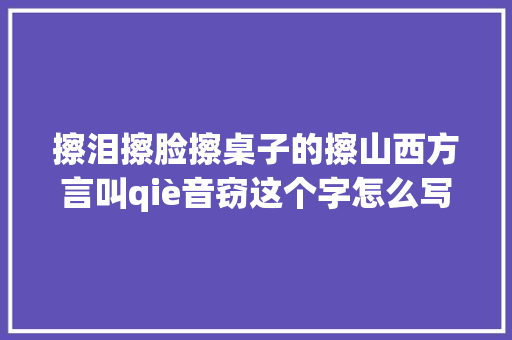 擦泪擦脸擦桌子的擦山西方言叫qiè音窃这个字怎么写