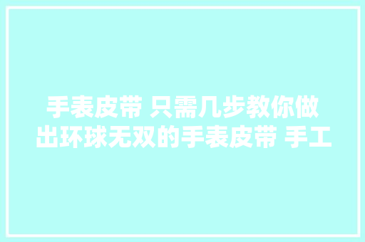 手表皮带 只需几步教你做出环球无双的手表皮带 手工皮具