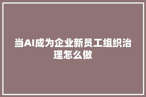 当AI成为企业新员工组织治理怎么做