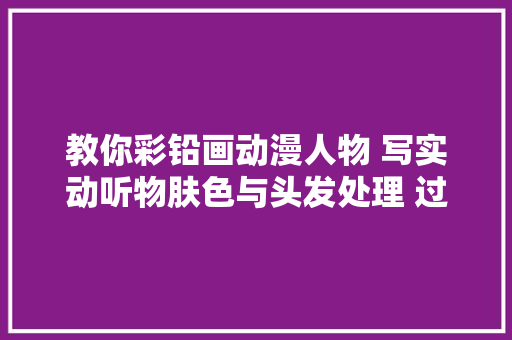 教你彩铅画动漫人物 写实动听物肤色与头发处理 过度细腻又柔和