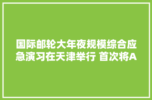 国际邮轮大年夜规模综合应急演习在天津举行 首次将AI技能应用于搜寻救助
