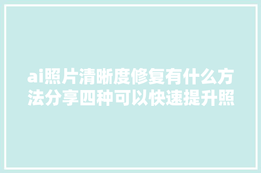 ai照片清晰度修复有什么方法分享四种可以快速提升照片画质方法