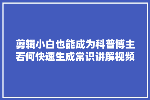 剪辑小白也能成为科普博主若何快速生成常识讲解视频