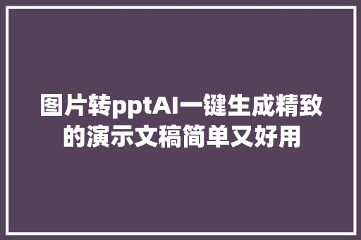 图片转pptAI一键生成精致的演示文稿简单又好用