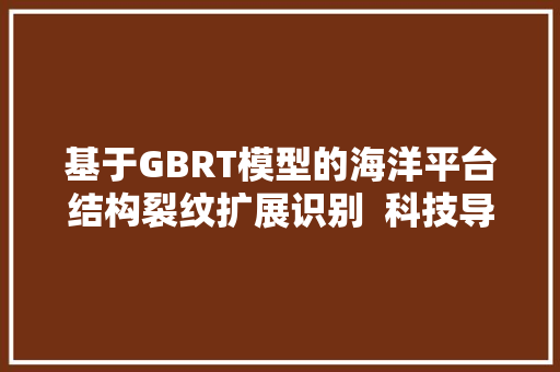 基于GBRT模型的海洋平台结构裂纹扩展识别 科技导报 基于GBRT模型的海洋平台结构裂纹扩展识别 科技导报