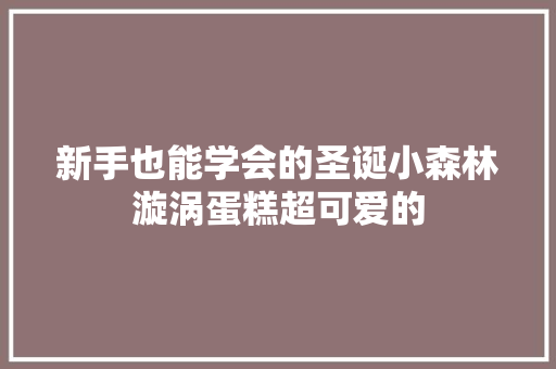 新手也能学会的圣诞小森林漩涡蛋糕超可爱的