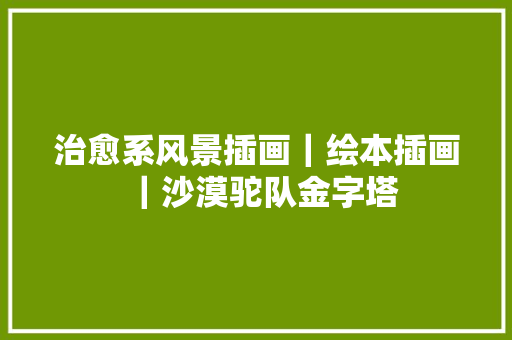 治愈系风景插画｜绘本插画｜沙漠驼队金字塔