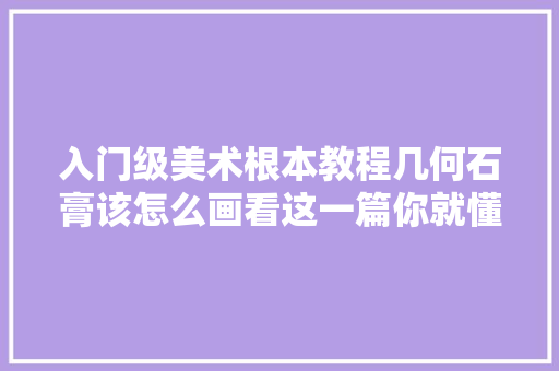 入门级美术根本教程几何石膏该怎么画看这一篇你就懂了